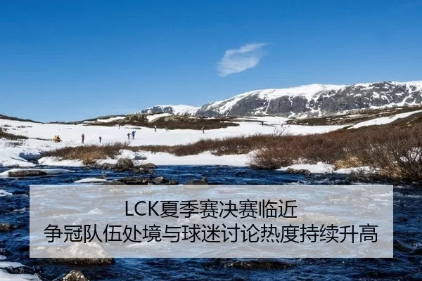 LCK夏季赛决赛临近 争冠队伍处境与球迷讨论热度持续升高
